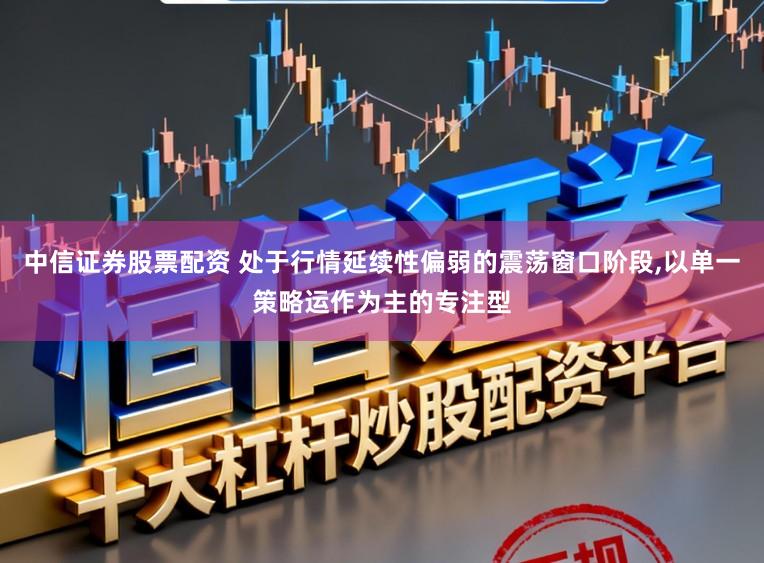 中信证券股票配资 处于行情延续性偏弱的震荡窗口阶段,以单一策略运作为主的专注型