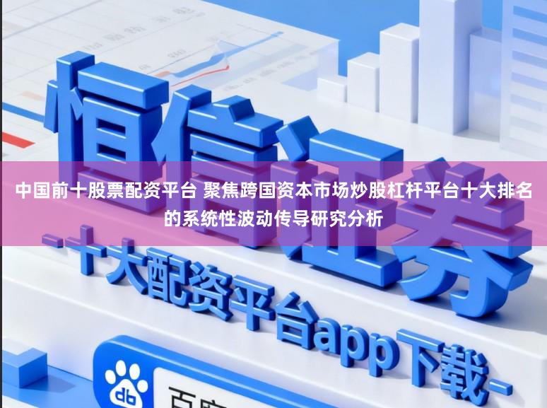 中国前十股票配资平台 聚焦跨国资本市场炒股杠杆平台十大排名的系统性波动传导研究分析