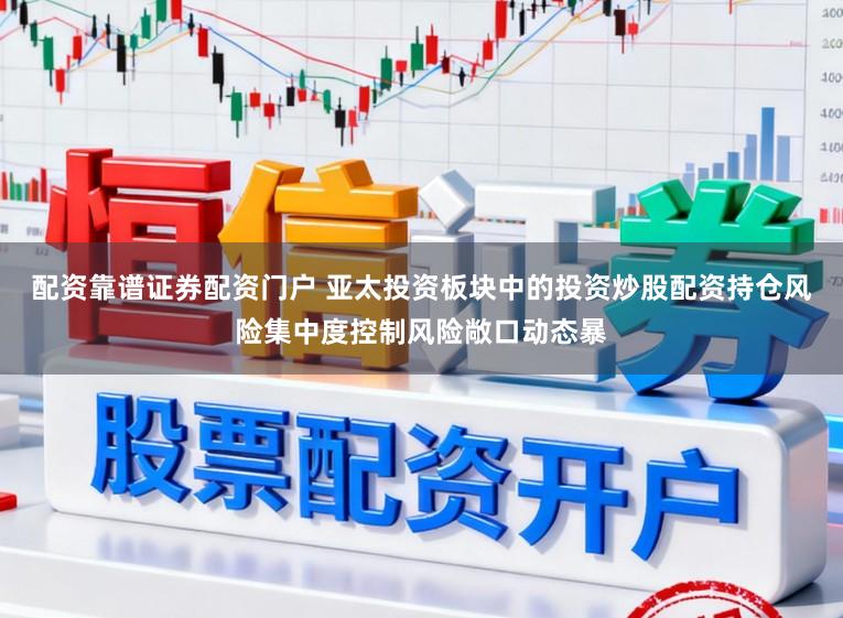 配资靠谱证券配资门户 亚太投资板块中的投资炒股配资持仓风险集中度控制风险敞口动态暴