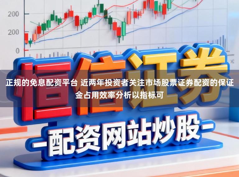 正规的免息配资平台 近两年投资者关注市场股票证券配资的保证金占用效率分析以指标可