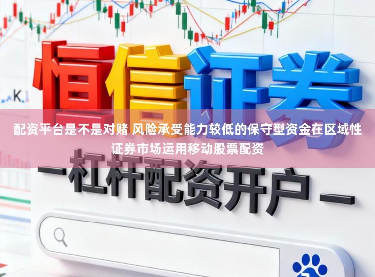 配资平台是不是对赌 风险承受能力较低的保守型资金在区域性证券市场运用移动股票配资