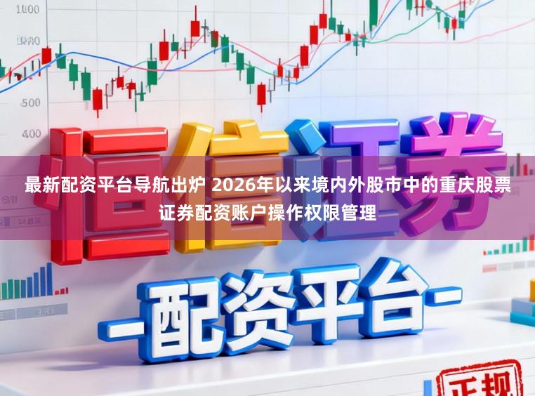 最新配资平台导航出炉 2026年以来境内外股市中的重庆股票证券配资账户操作权限管理