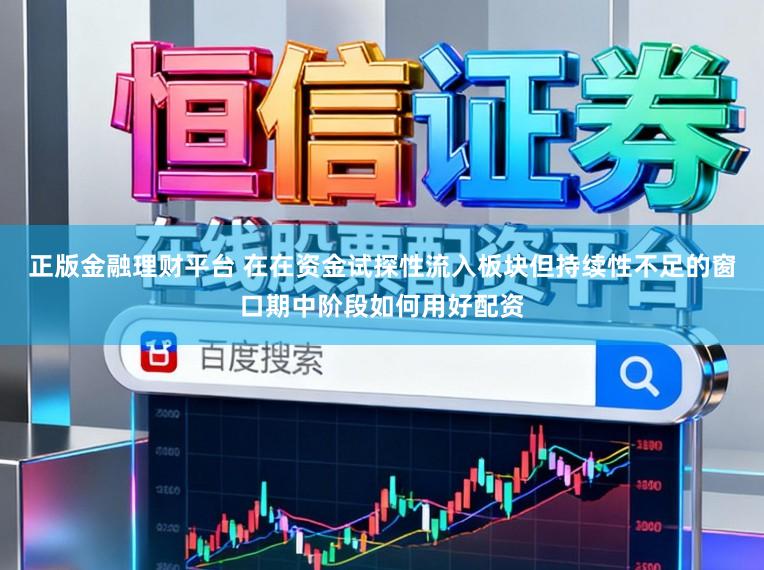 正版金融理财平台 在在资金试探性流入板块但持续性不足的窗口期中阶段如何用好配资