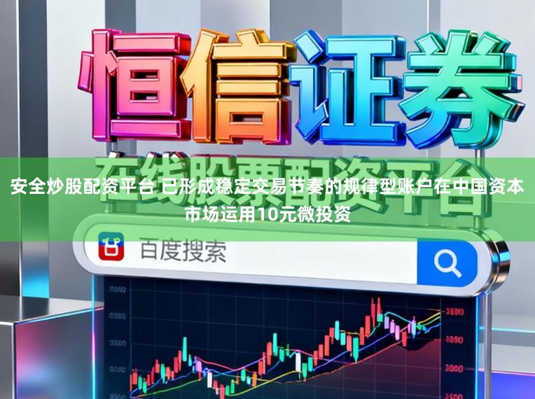 安全炒股配资平台 已形成稳定交易节奏的规律型账户在中国资本市场运用10元微投资