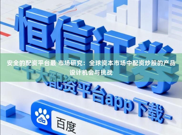 安全的配资平台最 市场研究：全球资本市场中配资炒股的产品设计机会与挑战