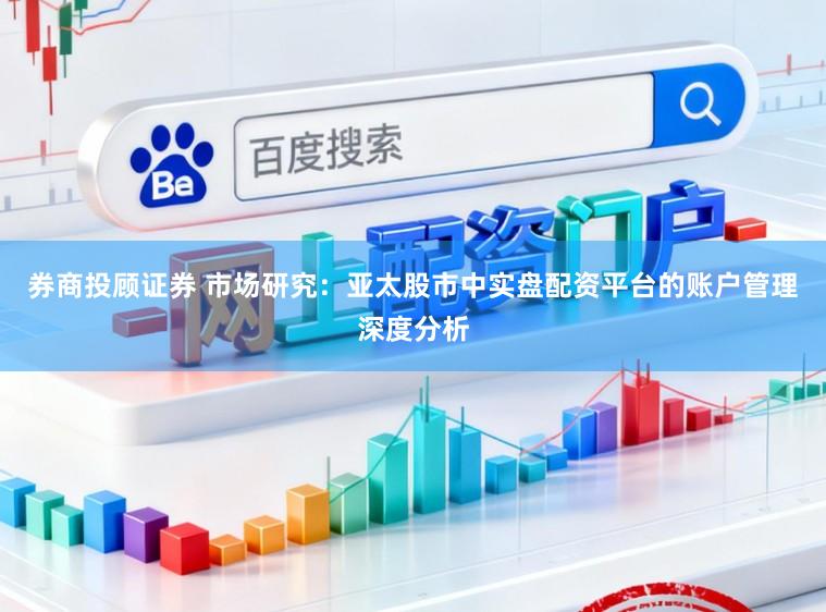 券商投顾证券 市场研究：亚太股市中实盘配资平台的账户管理深度分析