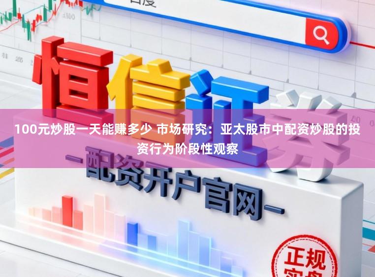 100元炒股一天能赚多少 市场研究：亚太股市中配资炒股的投资行为阶段性观察