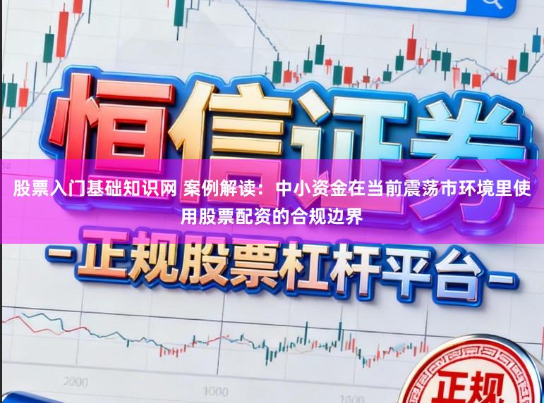 股票入门基础知识网 案例解读：中小资金在当前震荡市环境里使用股票配资的合规边界