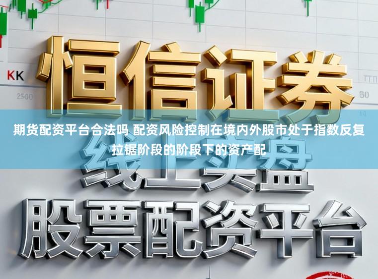 期货配资平台合法吗 配资风险控制在境内外股市处于指数反复拉锯阶段的阶段下的资产配