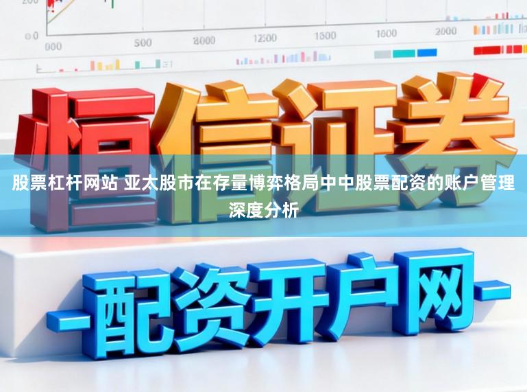 股票杠杆网站 亚太股市在存量博弈格局中中股票配资的账户管理深度分析