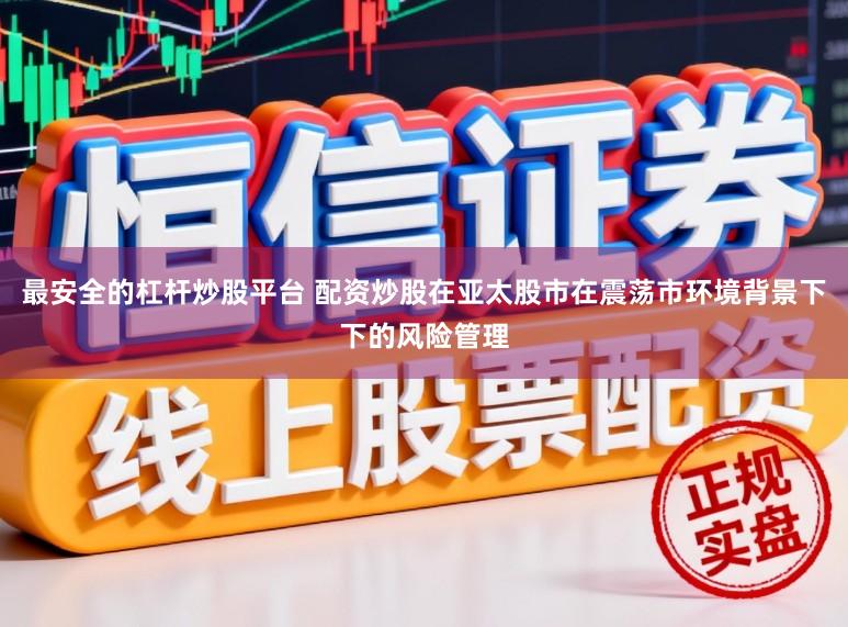 最安全的杠杆炒股平台 配资炒股在亚太股市在震荡市环境背景下下的风险管理