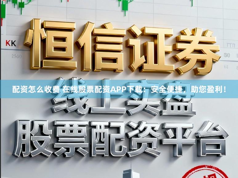 配资怎么收费 在线股票配资APP下载：安全便捷，助您盈利！