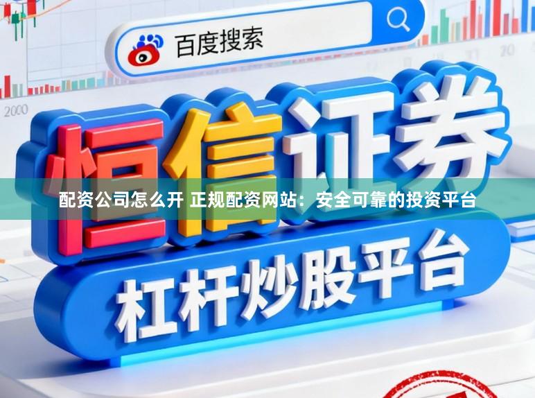 配资公司怎么开 正规配资网站：安全可靠的投资平台