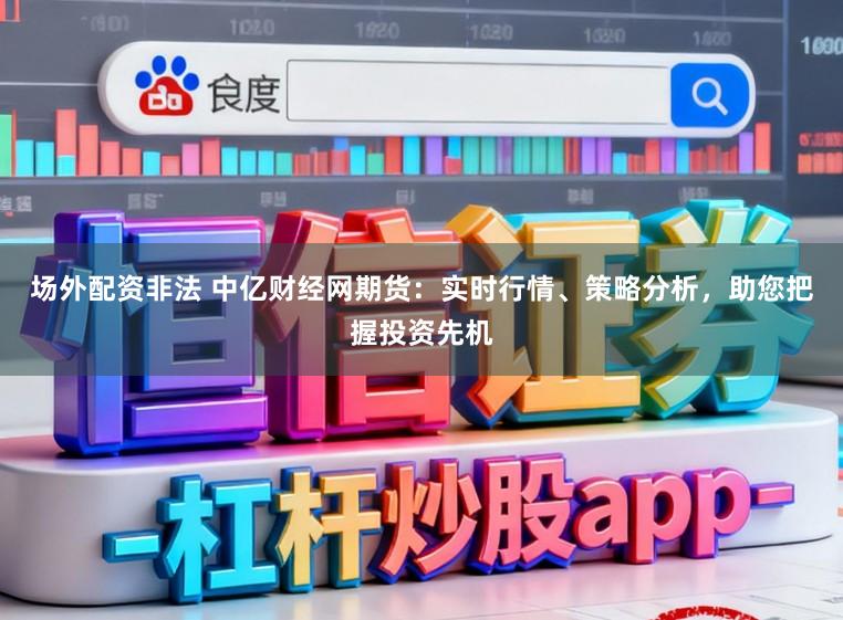 场外配资非法 中亿财经网期货：实时行情、策略分析，助您把握投资先机