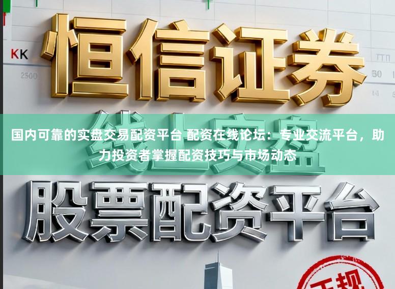 国内可靠的实盘交易配资平台 配资在线论坛：专业交流平台，助力投资者掌握配资技巧与市场动态