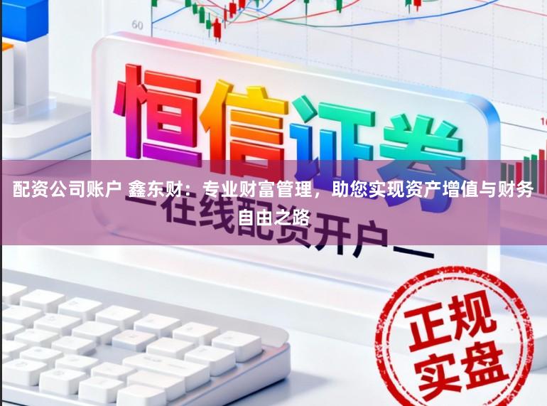 配资公司账户 鑫东财：专业财富管理，助您实现资产增值与财务自由之路