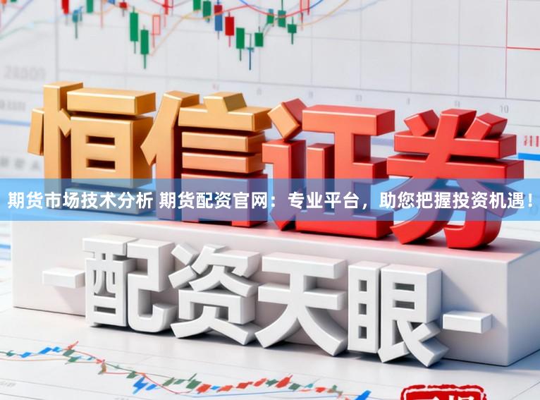 期货市场技术分析 期货配资官网：专业平台，助您把握投资机遇！