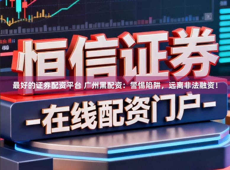 最好的证券配资平台 广州黑配资：警惕陷阱，远离非法融资！