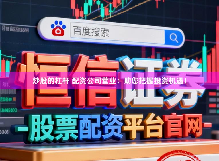 炒股的杠杆 配资公司营业：助您把握投资机遇！