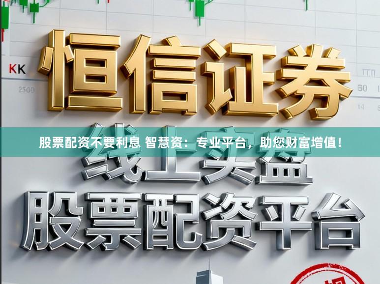 股票配资不要利息 智慧资：专业平台，助您财富增值！