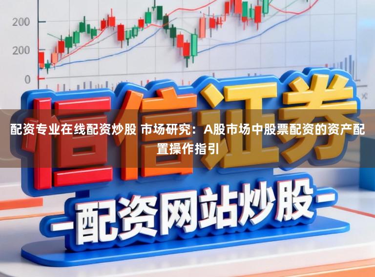 配资专业在线配资炒股 市场研究：A股市场中股票配资的资产配置操作指引