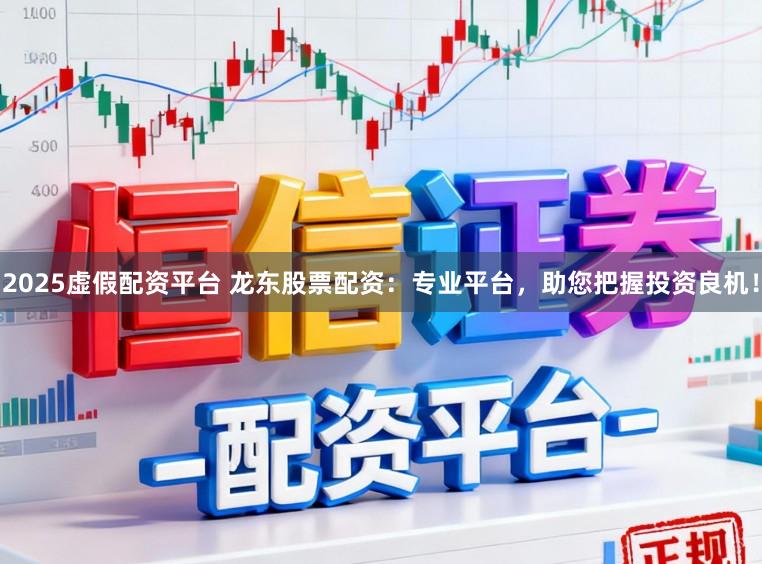 2025虚假配资平台 龙东股票配资：专业平台，助您把握投资良机！