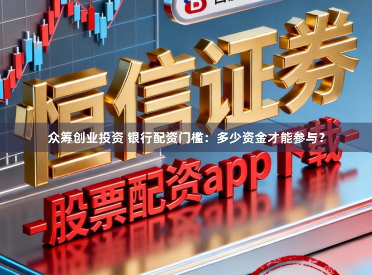 众筹创业投资 银行配资门槛：多少资金才能参与？