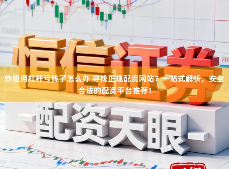 炒股用杠杆亏钱了怎么办 寻找正规配资网站？一站式解析，安全合法的配资平台推荐！