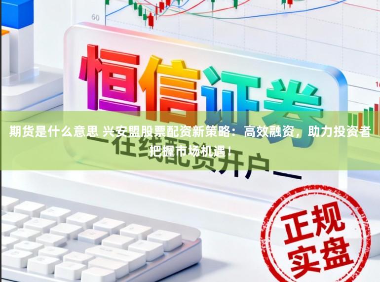 期货是什么意思 兴安盟股票配资新策略：高效融资，助力投资者把握市场机遇！