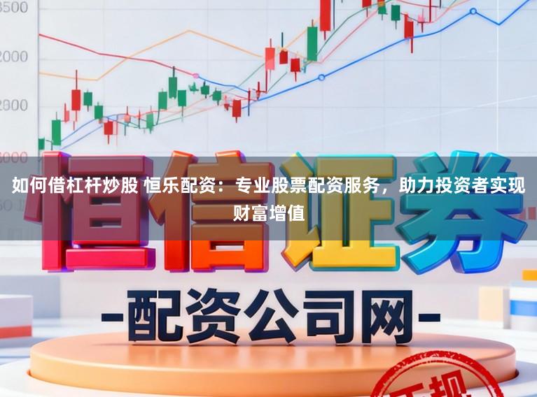 如何借杠杆炒股 恒乐配资：专业股票配资服务，助力投资者实现财富增值