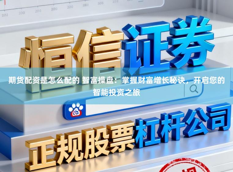 期货配资是怎么配的 智富操盘：掌握财富增长秘诀，开启您的智能投资之旅