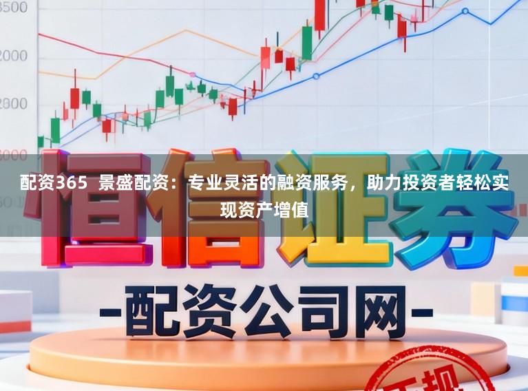 配资365  景盛配资：专业灵活的融资服务，助力投资者轻松实现资产增值