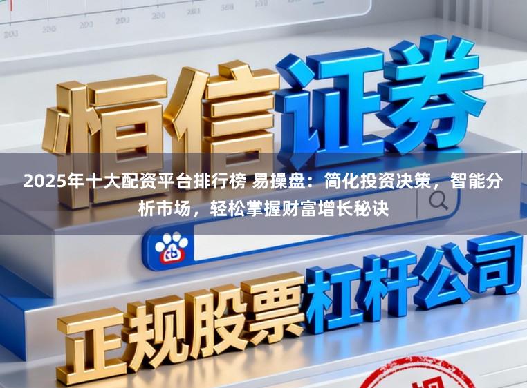 2025年十大配资平台排行榜 易操盘：简化投资决策，智能分析市场，轻松掌握财富增长秘诀