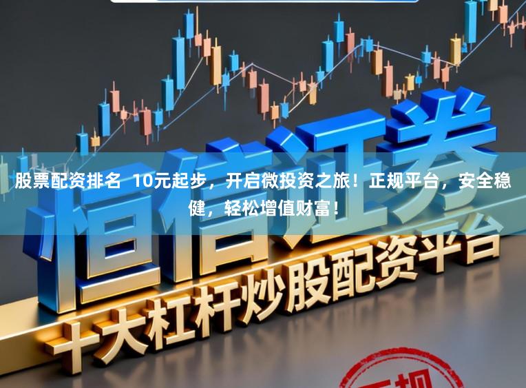 股票配资排名  10元起步，开启微投资之旅！正规平台，安全稳健，轻松增值财富！