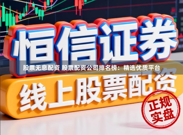 股票无息配资 股票配资公司排名榜：精选优质平台