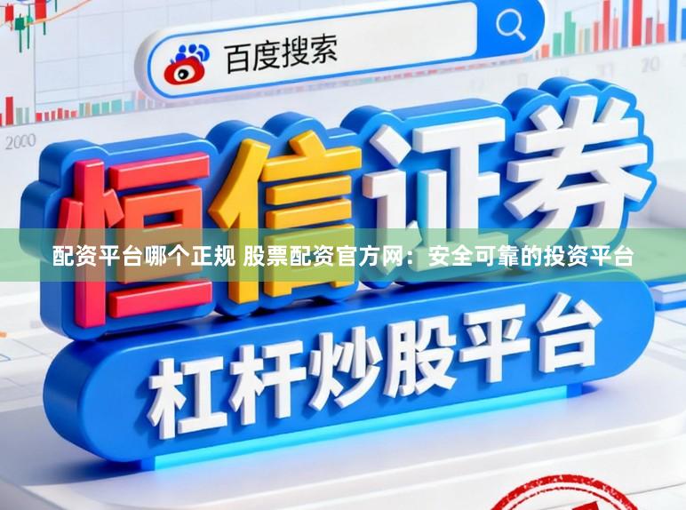 配资平台哪个正规 股票配资官方网：安全可靠的投资平台