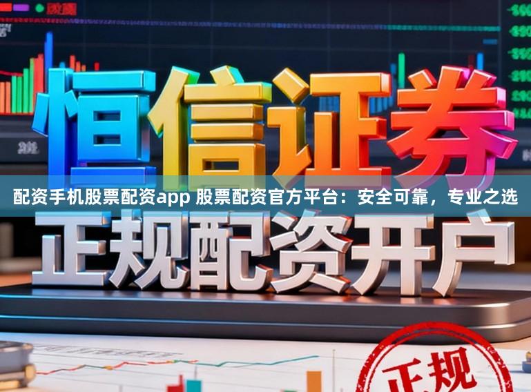 配资手机股票配资app 股票配资官方平台：安全可靠，专业之选