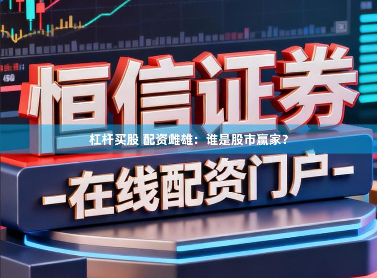 杠杆买股 配资雌雄：谁是股市赢家？