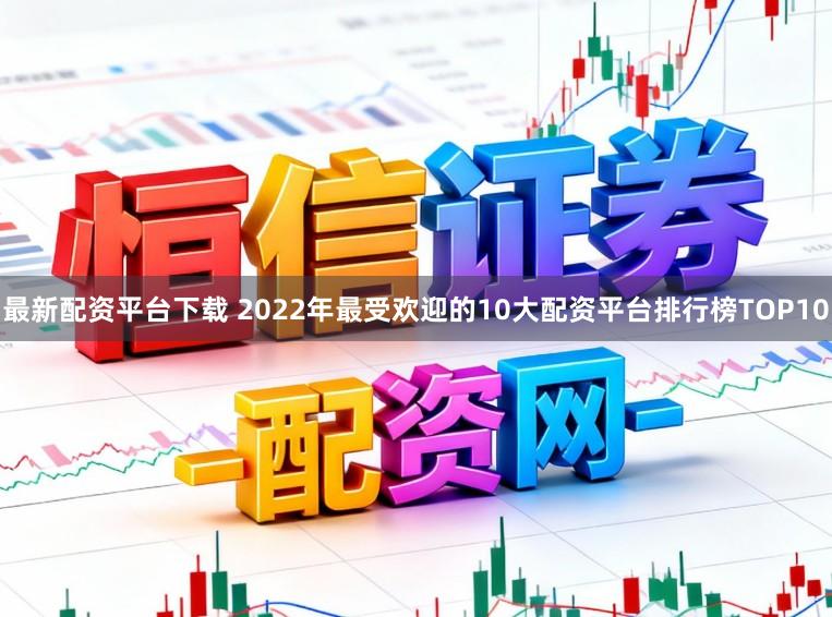 最新配资平台下载 2022年最受欢迎的10大配资平台排行榜TOP10
