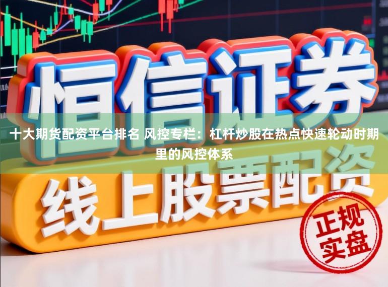 十大期货配资平台排名 风控专栏：杠杆炒股在热点快速轮动时期里的风控体系