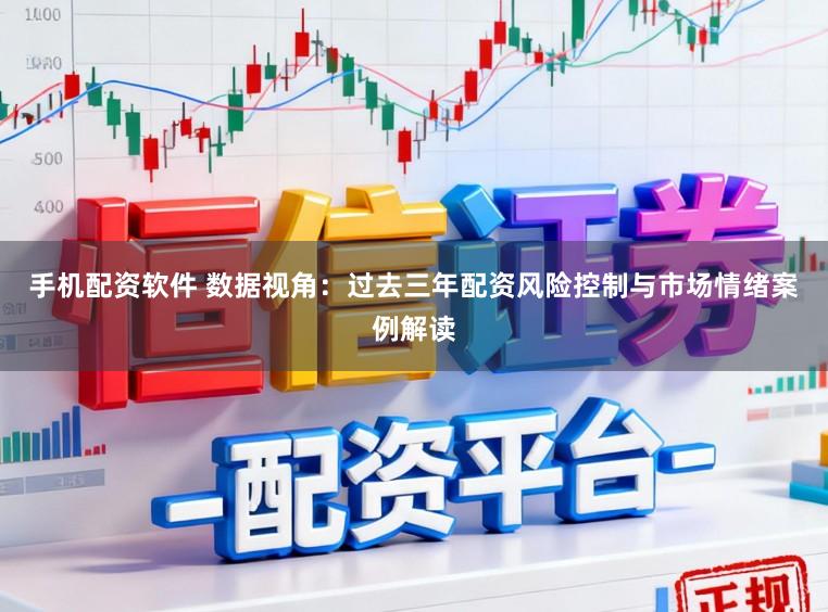 手机配资软件 数据视角：过去三年配资风险控制与市场情绪案例解读