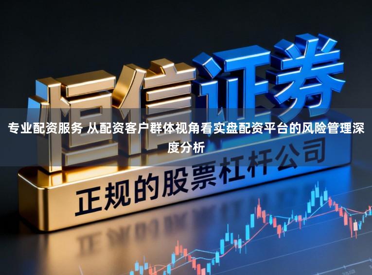 专业配资服务 从配资客户群体视角看实盘配资平台的风险管理深度分析