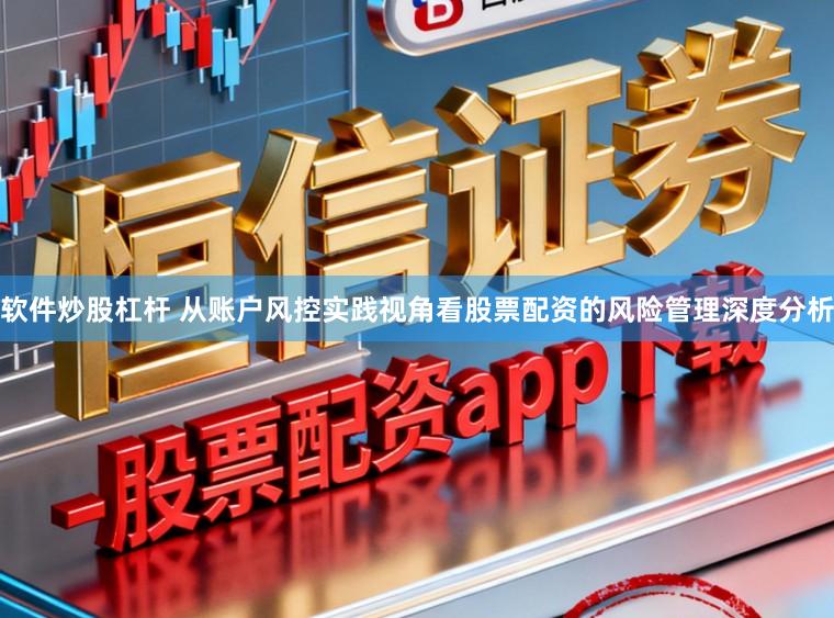 软件炒股杠杆 从账户风控实践视角看股票配资的风险管理深度分析