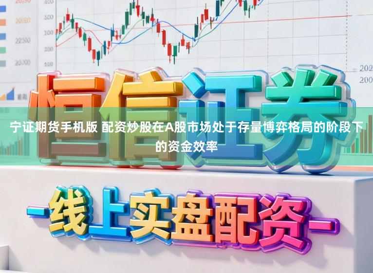 宁证期货手机版 配资炒股在A股市场处于存量博弈格局的阶段下的资金效率
