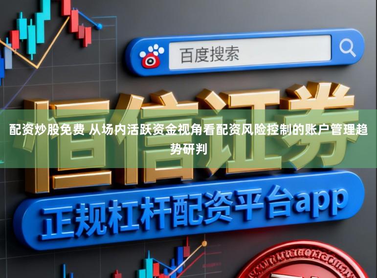 配资炒股免费 从场内活跃资金视角看配资风险控制的账户管理趋势研判