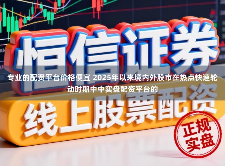 专业的配资平台价格便宜 2025年以来境内外股市在热点快速轮动时期中中实盘配资平台的