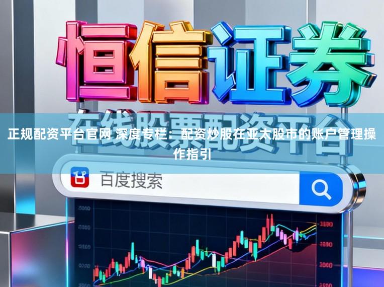 正规配资平台官网 深度专栏：配资炒股在亚太股市的账户管理操作指引