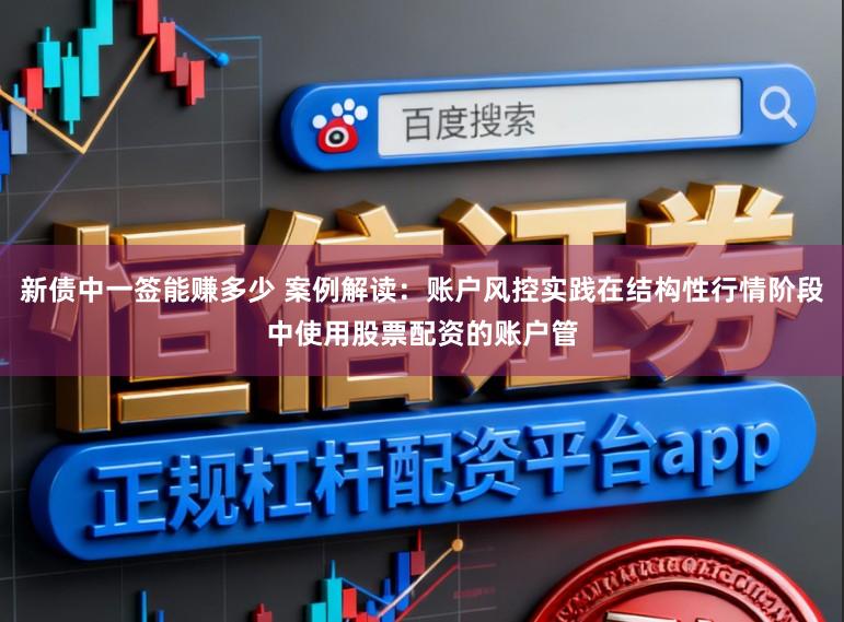 新债中一签能赚多少 案例解读：账户风控实践在结构性行情阶段中使用股票配资的账户管