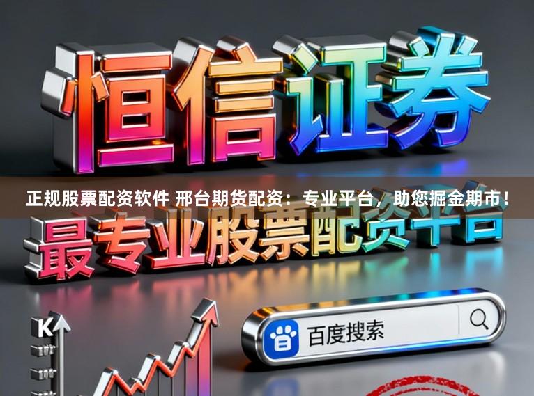 正规股票配资软件 邢台期货配资：专业平台，助您掘金期市！