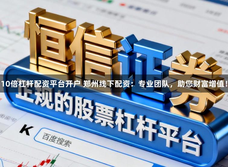 10倍杠杆配资平台开户 郑州线下配资：专业团队，助您财富增值！